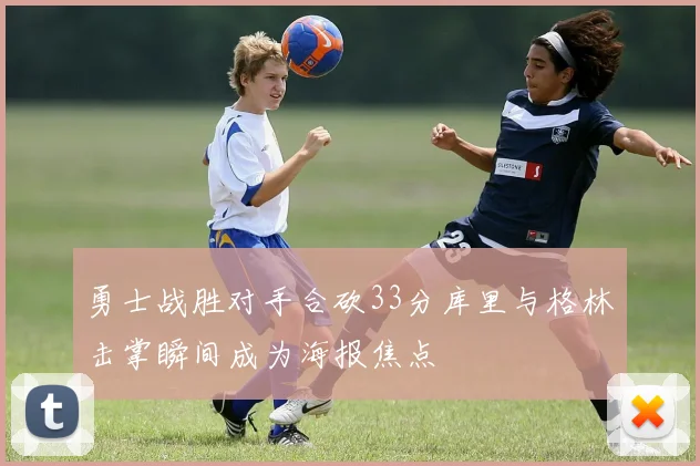 勇士战胜对手合砍33分库里与格林击掌瞬间成为海报焦点