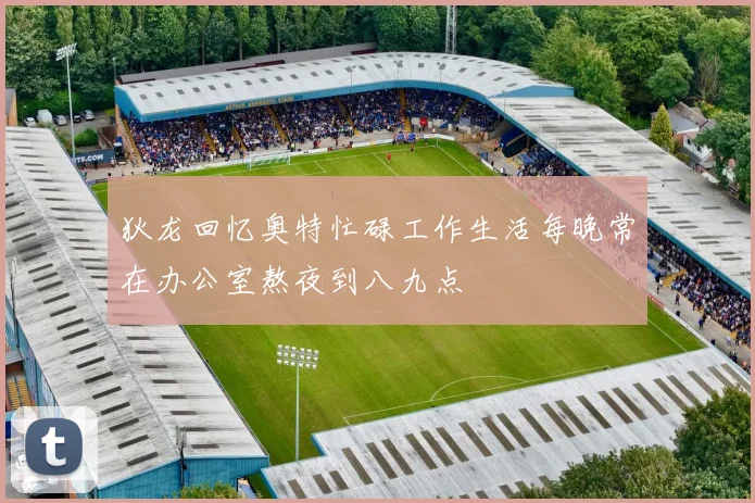 狄龙回忆奥特忙碌工作生活每晚常在办公室熬夜到八九点