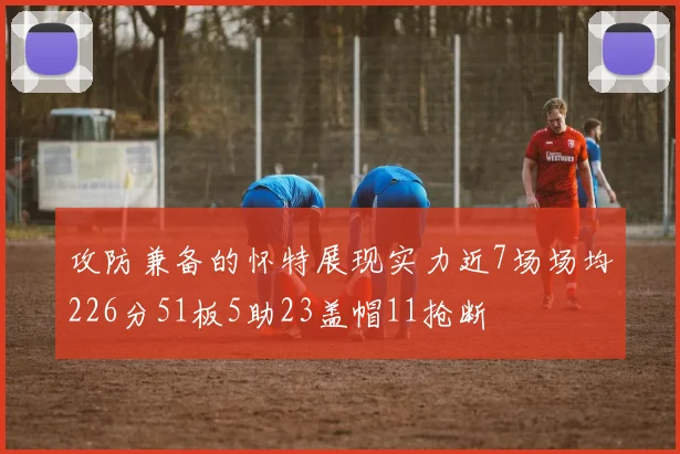 攻防兼备的怀特展现实力近7场场均226分51板5助23盖帽11抢断