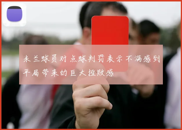 米兰球员对点球判罚表示不满感到平局带来的巨大挫败感