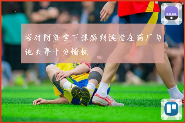 塔对阿隆索下课感到惋惜在药厂与他共事十分愉快