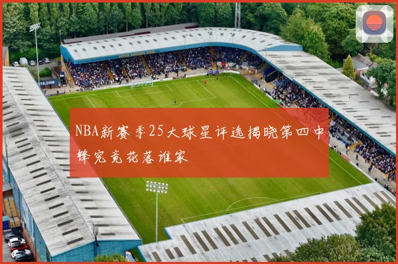 NBA新赛季25大球星评选揭晓第四中锋究竟花落谁家