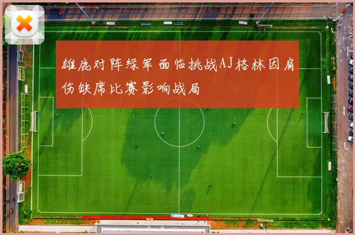 雄鹿对阵绿军面临挑战AJ格林因肩伤缺席比赛影响战局