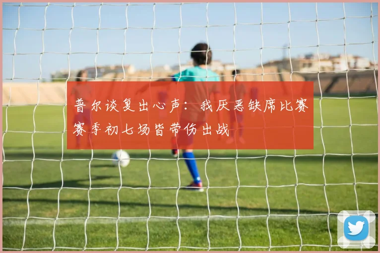 普尔谈复出心声：我厌恶缺席比赛赛季初七场皆带伤出战