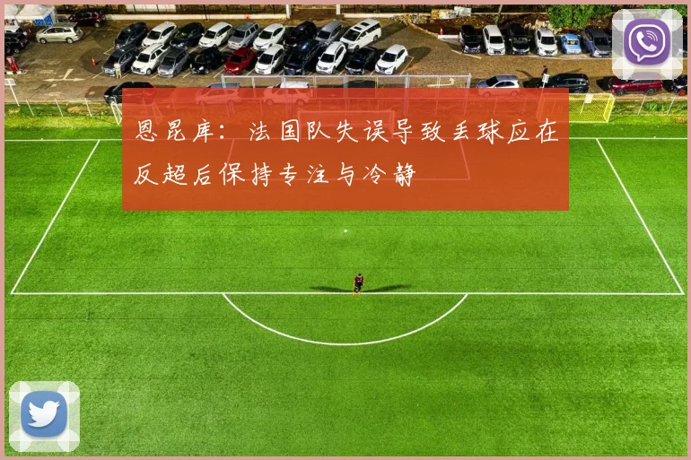 恩昆库：法国队失误导致丢球应在反超后保持专注与冷静