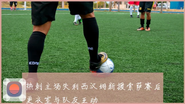 热刺主场失利西汉姆新援索萨赛后更衣室与队友互动