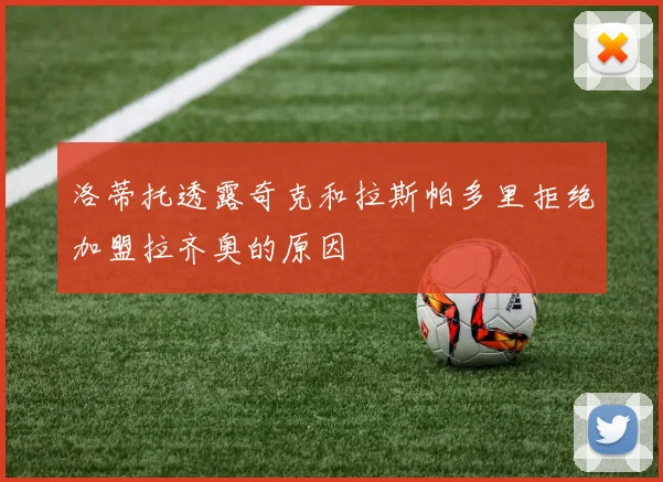 洛蒂托透露奇克和拉斯帕多里拒绝加盟拉齐奥的原因