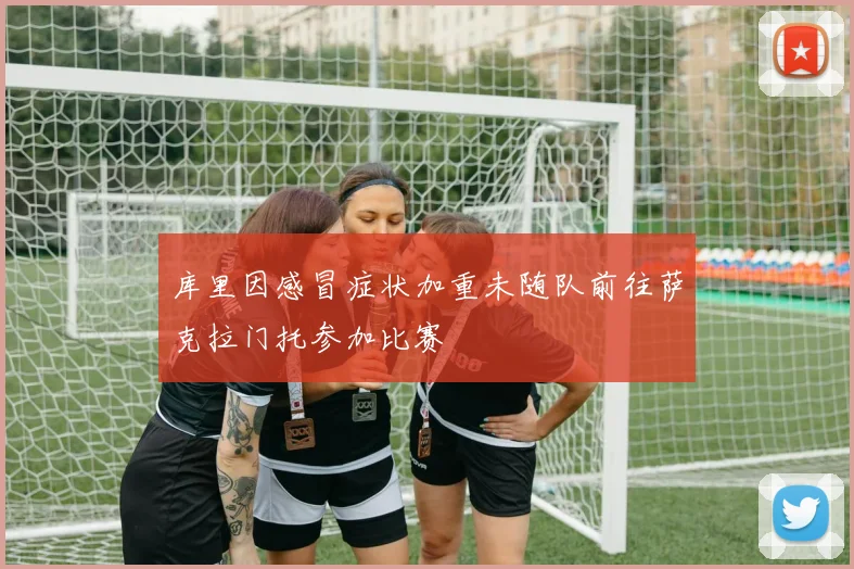库里因感冒症状加重未随队前往萨克拉门托参加比赛
