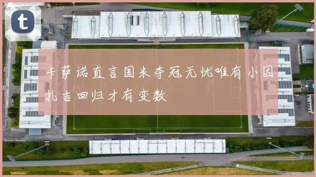 卡萨诺直言国米夺冠无忧唯有小因扎吉回归才有变数