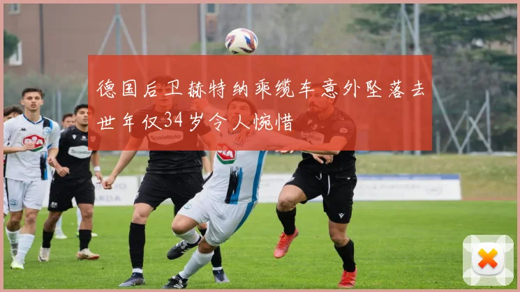 德国后卫赫特纳乘缆车意外坠落去世年仅34岁令人惋惜