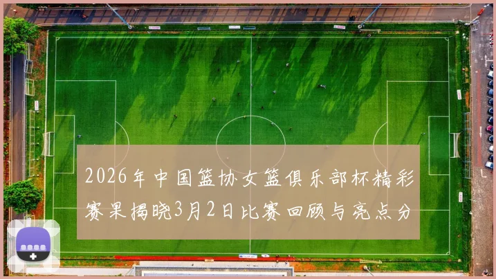 2026年中国篮协女篮俱乐部杯精彩赛果揭晓3月2日比赛回顾与亮点分析