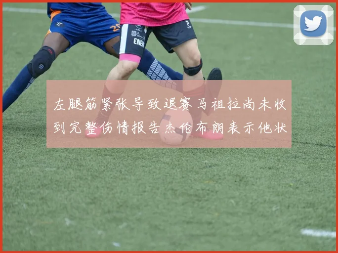 左腿筋紧张导致退赛马祖拉尚未收到完整伤情报告杰伦布朗表示他状态良好