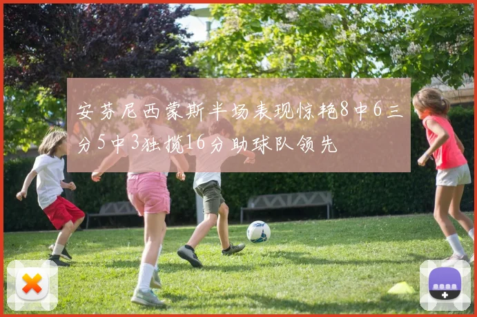 安芬尼西蒙斯半场表现惊艳8中6三分5中3独揽16分助球队领先