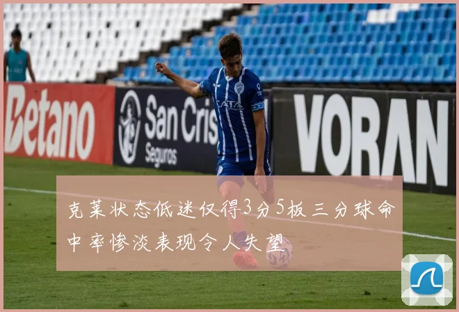 克莱状态低迷仅得3分5板三分球命中率惨淡表现令人失望