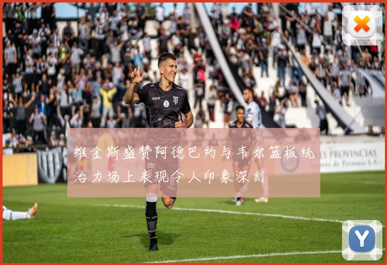 维金斯盛赞阿德巴约与韦尔篮板统治力场上表现令人印象深刻