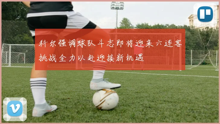 科尔强调球队斗志即将迎来六连客挑战全力以赴迎接新机遇
