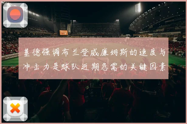 基德强调布兰登威廉姆斯的速度与冲击力是球队近期急需的关键因素
