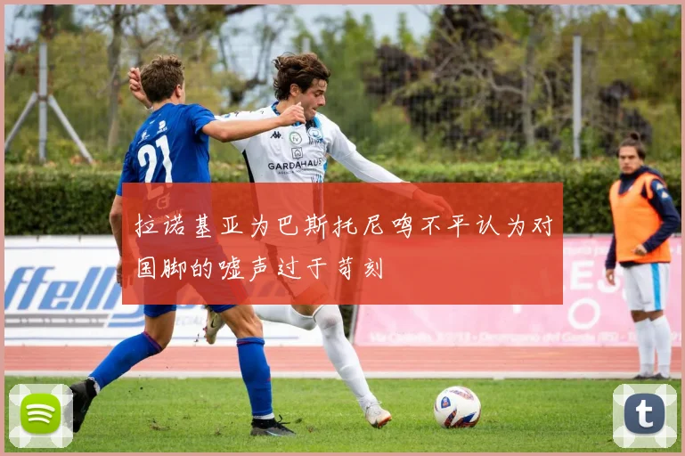 拉诺基亚为巴斯托尼鸣不平认为对国脚的嘘声过于苛刻