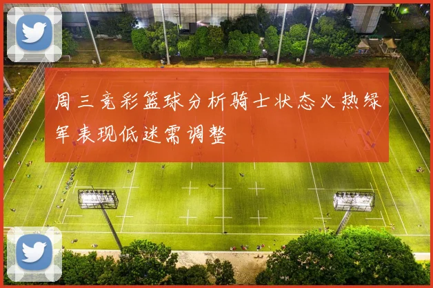 周三竞彩篮球分析骑士状态火热绿军表现低迷需调整