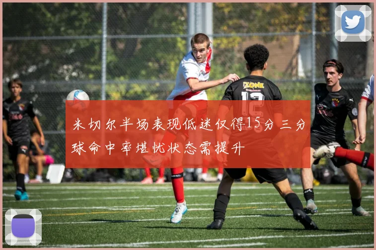 米切尔半场表现低迷仅得15分三分球命中率堪忧状态需提升