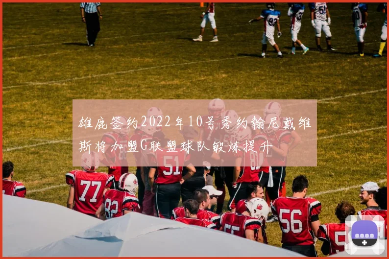 雄鹿签约2022年10号秀约翰尼戴维斯将加盟G联盟球队锻炼提升