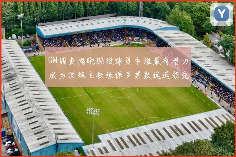 GM调查揭晓现役球员中谁最有潜力成为顶级主教练保罗票数遥遥领先