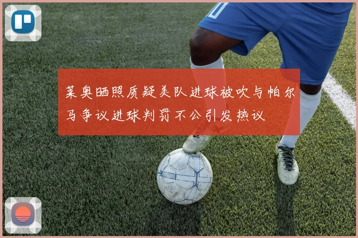 莱奥晒照质疑美队进球被吹与帕尔马争议进球判罚不公引发热议