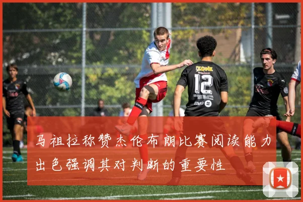 马祖拉称赞杰伦布朗比赛阅读能力出色强调其对判断的重要性