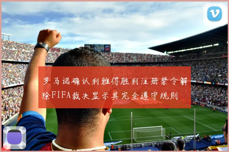 罗马诺确认利雅得胜利注册禁令解除FIFA裁决显示其完全遵守规则
