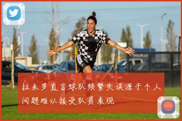 拉米罗直言球队频繁失误源于个人问题难以接受队员表现