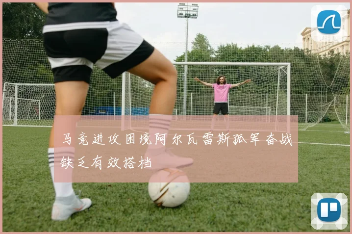马竞进攻困境阿尔瓦雷斯孤军奋战缺乏有效搭档