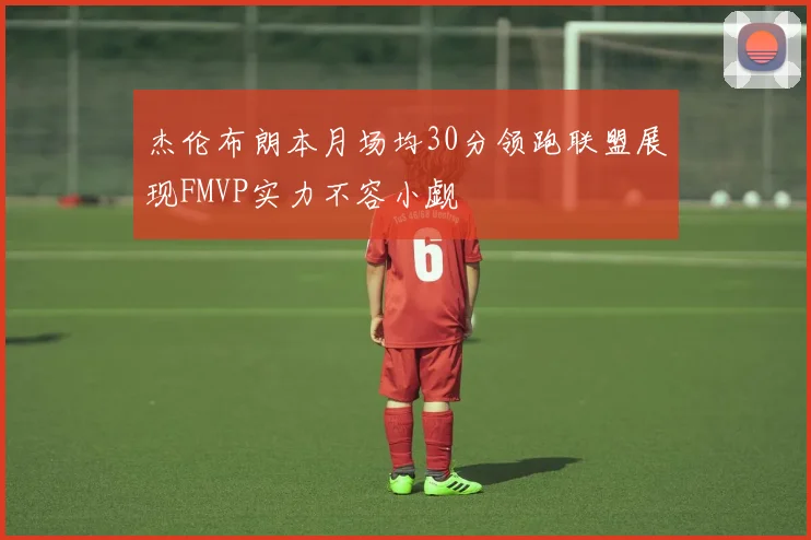杰伦布朗本月场均30分领跑联盟展现FMVP实力不容小觑