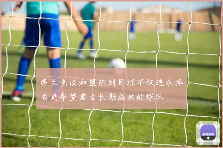 弗兰克谈加盟热刺目标不仅追求排名更希望建立长期成功的球队