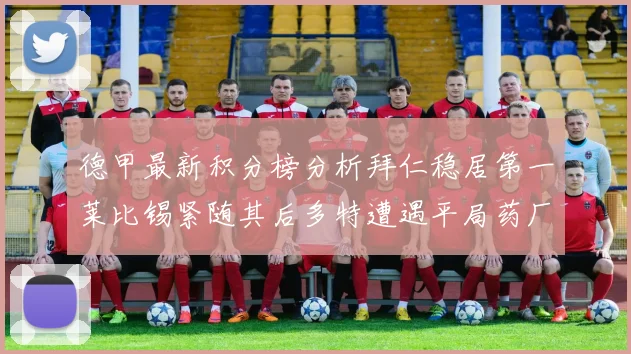 德甲最新积分榜分析拜仁稳居第一莱比锡紧随其后多特遭遇平局药厂紧追不舍