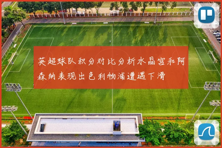 英超球队积分对比分析水晶宫和阿森纳表现出色利物浦遭遇下滑