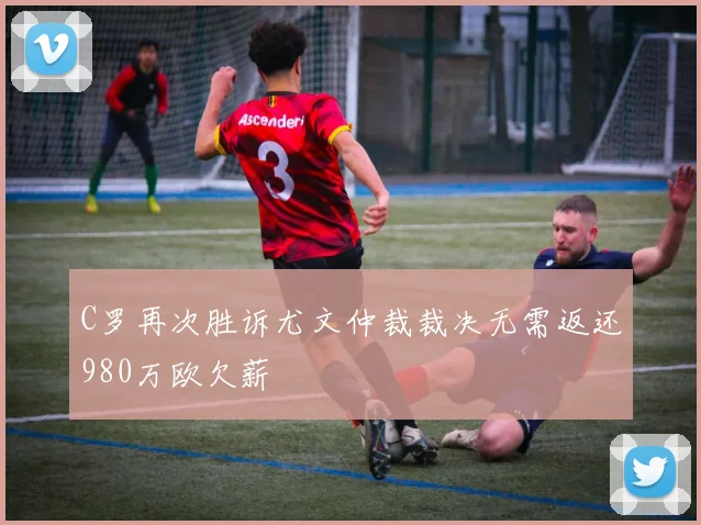 C罗再次胜诉尤文仲裁裁决无需返还980万欧欠薪