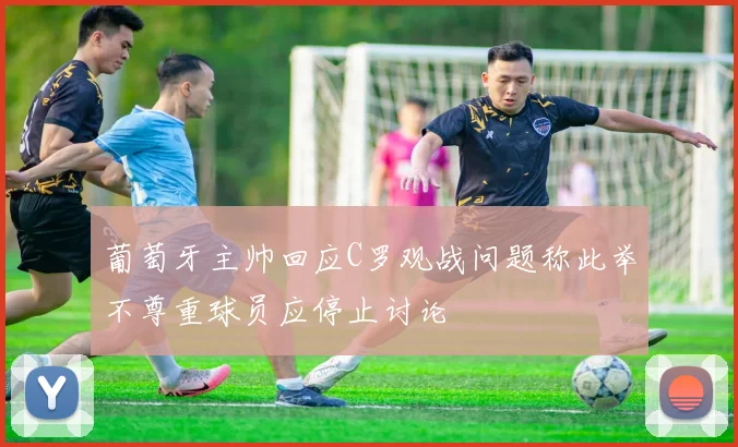 葡萄牙主帅回应C罗观战问题称此举不尊重球员应停止讨论