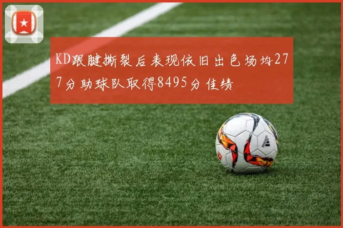 KD跟腱撕裂后表现依旧出色场均277分助球队取得8495分佳绩