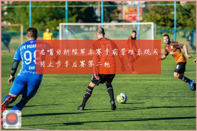 名嘴分析绿军本赛季前景难乐观或将止步季后赛第二轮