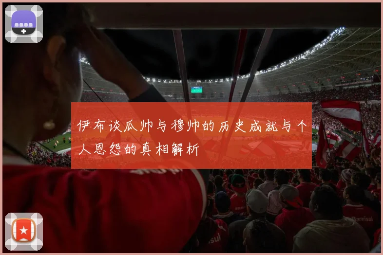 伊布谈瓜帅与穆帅的历史成就与个人恩怨的真相解析