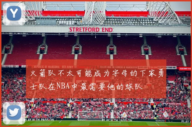 火箭队不太可能成为字母的下家勇士队在NBA中最需要他的球队