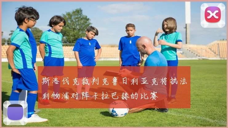 斯洛伐克裁判克鲁日利亚克将执法利物浦对阵卡拉巴赫的比赛