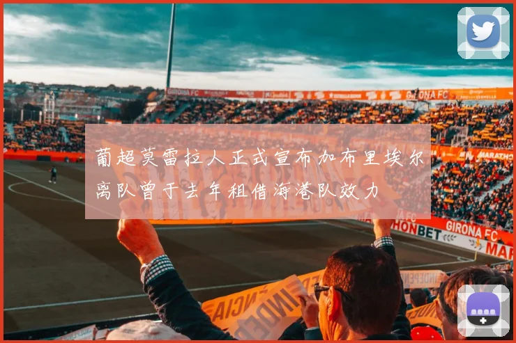 葡超莫雷拉人正式宣布加布里埃尔离队曾于去年租借海港队效力