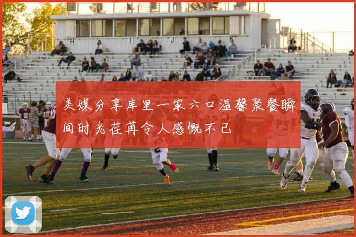 美媒分享库里一家六口温馨聚餐瞬间时光荏苒令人感慨不已
