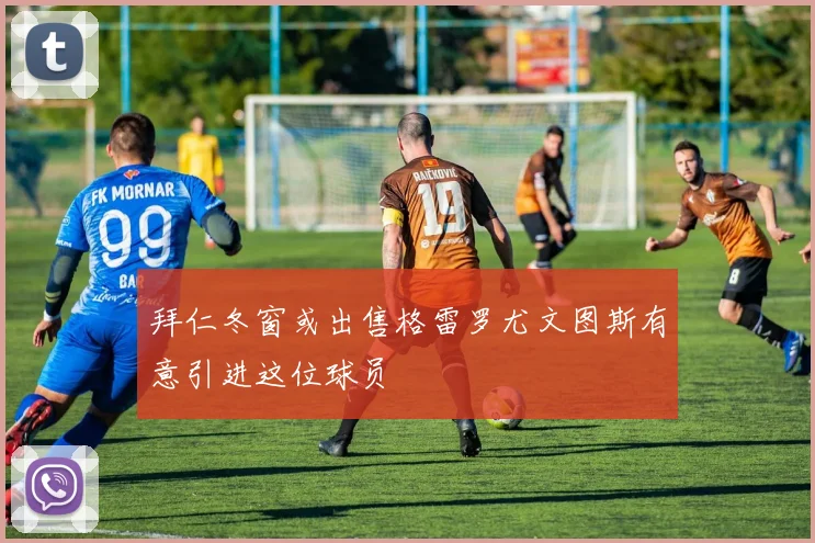 拜仁冬窗或出售格雷罗尤文图斯有意引进这位球员