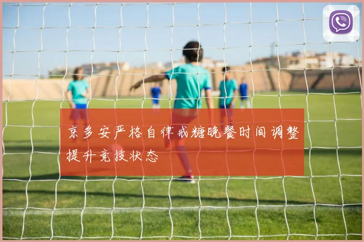 京多安严格自律戒糖晚餐时间调整提升竞技状态