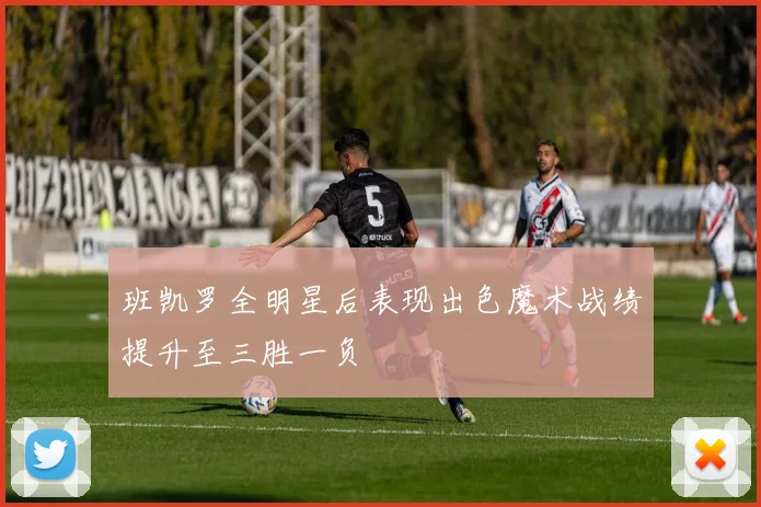班凯罗全明星后表现出色魔术战绩提升至三胜一负