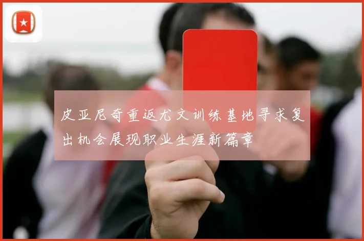 皮亚尼奇重返尤文训练基地寻求复出机会展现职业生涯新篇章